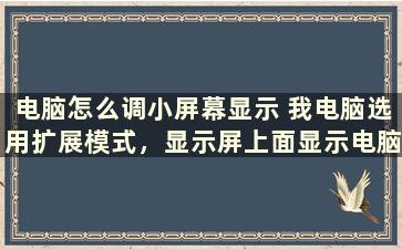 电脑怎么调小屏幕显示 我电脑选用扩展模式，显示屏上面显示电脑桌面很小，我怎么把电脑桌面全屏显示在显示屏上